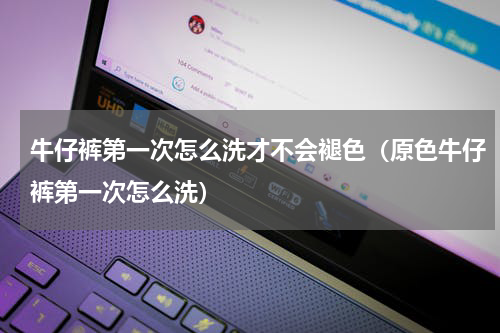 牛仔裤第一次怎么洗才不会褪色（原色牛仔裤第一次怎么洗）