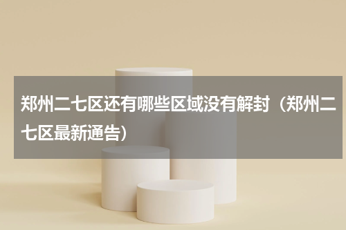 郑州二七区还有哪些区域没有解封（郑州二七区最新通告）