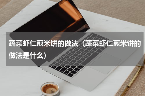 蔬菜虾仁煎米饼的做法（蔬菜虾仁煎米饼的做法是什么）