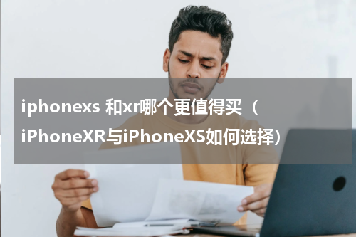 iphonexs 和xr哪个更值得买（iPhoneXR与iPhoneXS如何选择）