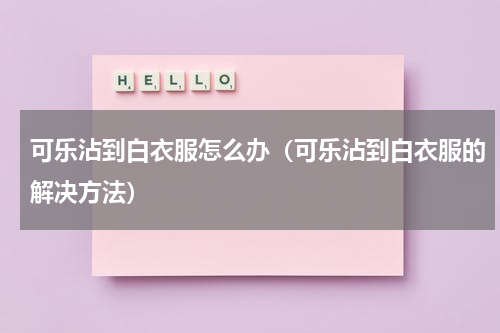 可乐沾到白衣服怎么办（可乐沾到白衣服的解决方法）
