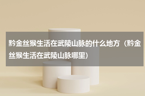 黔金丝猴生活在武陵山脉的什么地方（黔金丝猴生活在武陵山脉哪里）