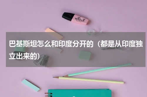 巴基斯坦怎么和印度分开的（都是从印度独立出来的）