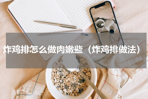 炸鸡排怎么做肉嫩些（炸鸡排做法）