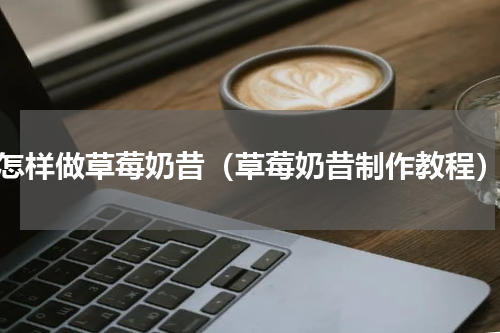 怎样做草莓奶昔（草莓奶昔制作教程）