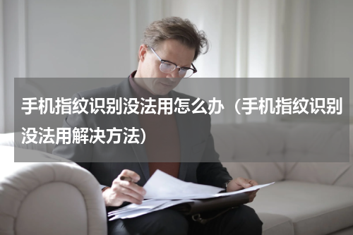 手机指纹识别没法用怎么办（手机指纹识别没法用解决方法）