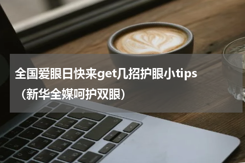 全国爱眼日快来get几招护眼小tips（新华全媒呵护双眼）