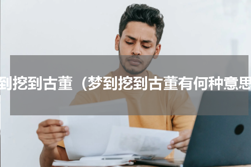 梦到挖到古董（梦到挖到古董有何种意思）