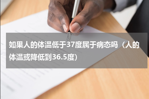 如果人的体温低于37度属于病态吗（人的体温或降低到36.5度）