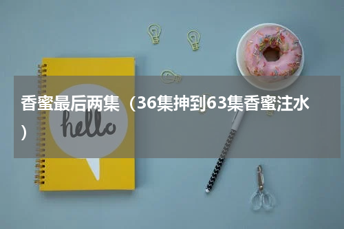 香蜜最后两集（36集抻到63集香蜜注水）