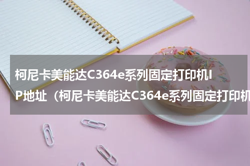 柯尼卡美能达C364e系列固定打印机IP地址（柯尼卡美能达C364e系列固定打印机IP地址）