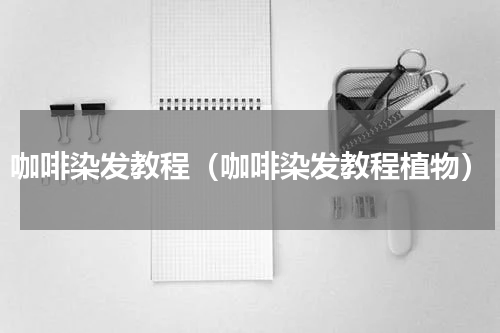 咖啡染发教程（咖啡染发教程植物）