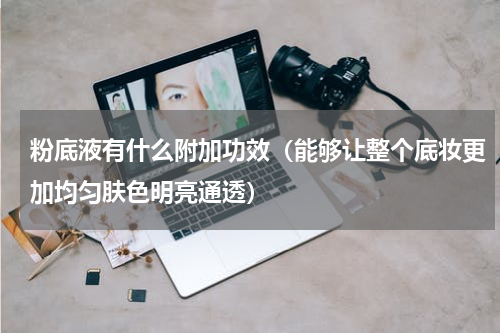 粉底液有什么附加功效（能够让整个底妆更加均匀肤色明亮通透）