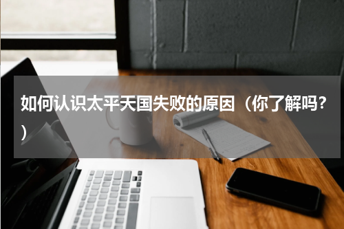 如何认识太平天国失败的原因（你了解吗？）