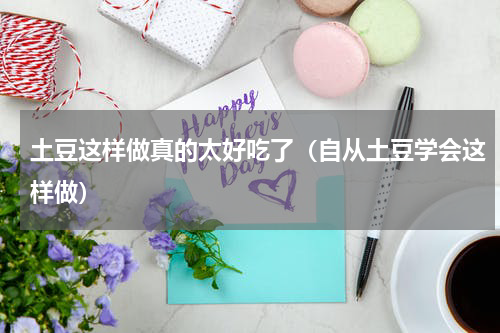 土豆这样做真的太好吃了（自从土豆学会这样做）