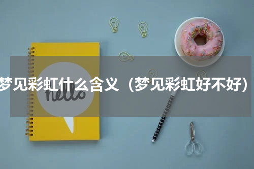 梦见彩虹什么含义（梦见彩虹好不好）
