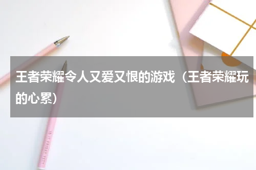 王者荣耀令人又爱又恨的游戏（王者荣耀玩的心累）