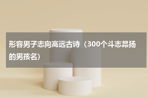 形容男子志向高远古诗（300个斗志昂扬的男孩名）