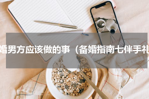 备婚男方应该做的事（备婚指南七伴手礼）