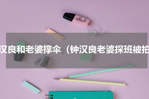 钟汉良和老婆撑伞（钟汉良老婆探班被拍）