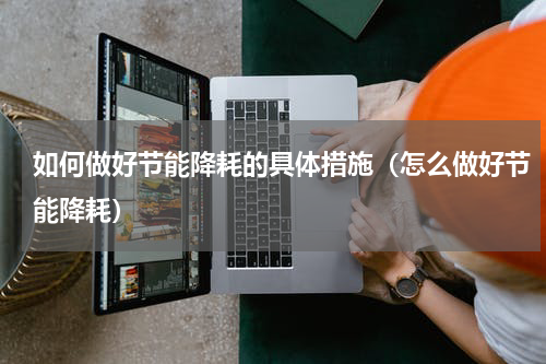 如何做好节能降耗的具体措施（怎么做好节能降耗）
