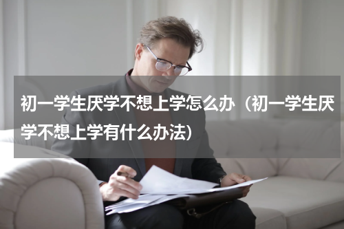 初一学生厌学不想上学怎么办（初一学生厌学不想上学有什么办法）