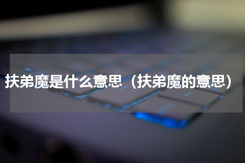 扶弟魔是什么意思（扶弟魔的意思）