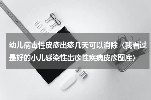 幼儿病毒性皮疹出疹几天可以消除（我看过最好的小儿感染性出疹性疾病皮疹图库）