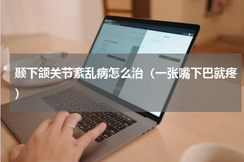 颞下颌关节紊乱病怎么治（一张嘴下巴就疼）