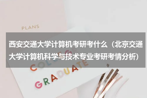 西安交通大学计算机考研考什么（北京交通大学计算机科学与技术专业考研考情分析）