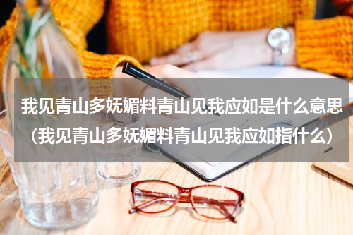 我见青山多妩媚料青山见我应如是什么意思（我见青山多妩媚料青山见我应如指什么）