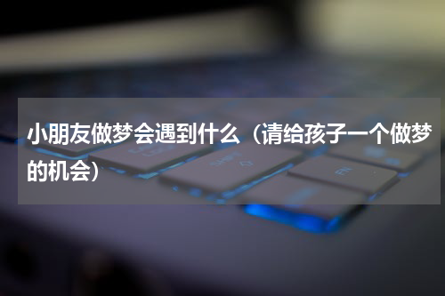小朋友做梦会遇到什么（请给孩子一个做梦的机会）