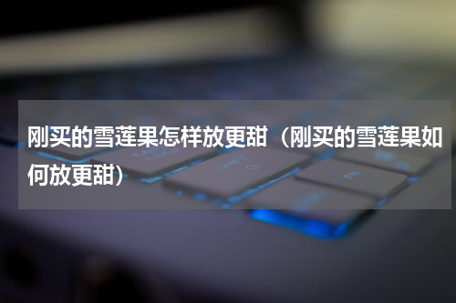 刚买的雪莲果怎样放更甜（刚买的雪莲果如何放更甜）