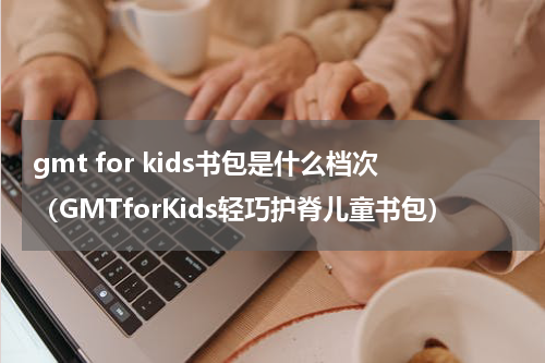gmt for kids书包是什么档次（GMTforKids轻巧护脊儿童书包）