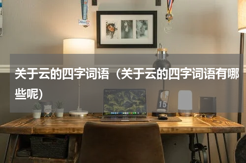 关于云的四字词语（关于云的四字词语有哪些呢）
