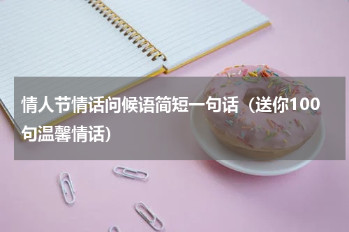 情人节情话问候语简短一句话（送你100句温馨情话）