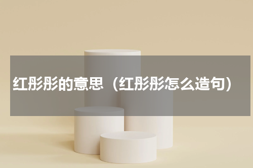 红彤彤的意思（红彤彤怎么造句）