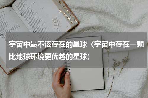 宇宙中最不该存在的星球（宇宙中存在一颗比地球环境更优越的星球）