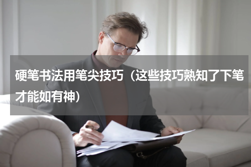 硬笔书法用笔尖技巧（这些技巧熟知了下笔才能如有神）