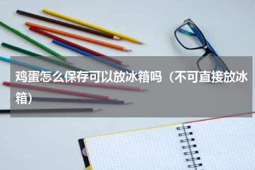 鸡蛋怎么保存可以放冰箱吗（不可直接放冰箱）