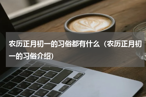 农历正月初一的习俗都有什么（农历正月初一的习俗介绍）