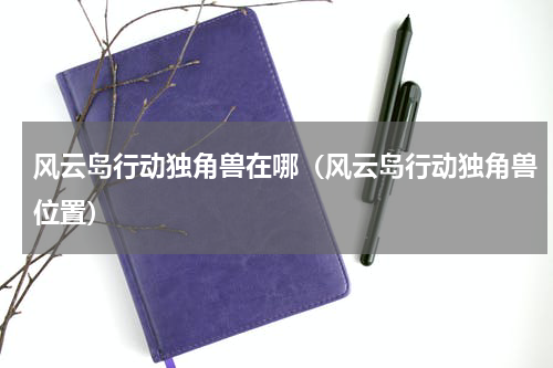 风云岛行动独角兽在哪（风云岛行动独角兽位置）