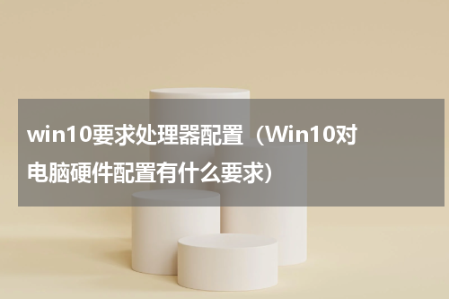 win10要求处理器配置（Win10对电脑硬件配置有什么要求）