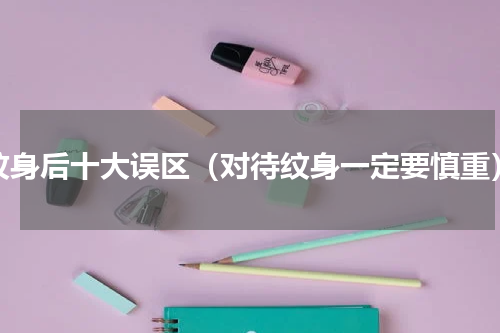 纹身后十大误区（对待纹身一定要慎重）