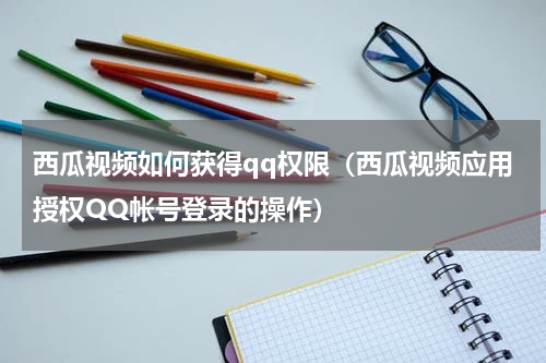 西瓜视频如何获得qq权限（西瓜视频应用授权QQ帐号登录的操作）