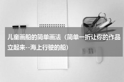 儿童画船的简单画法（简单一折让你的作品立起来--海上行驶的船）