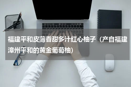 福建平和皮薄香甜多汁红心柚子（产自福建漳州平和的黄金葡萄柚）