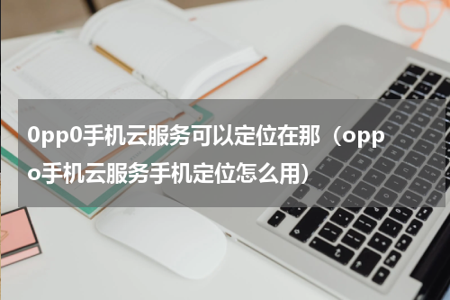 0pp0手机云服务可以定位在那（oppo手机云服务手机定位怎么用）