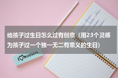 给孩子过生日怎么过有创意（用23个灵感为孩子过一个独一无二有意义的生日）