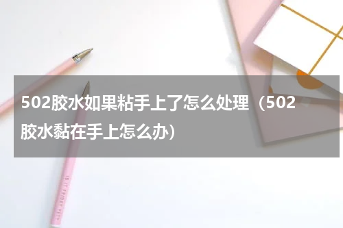 502胶水如果粘手上了怎么处理（502胶水黏在手上怎么办）